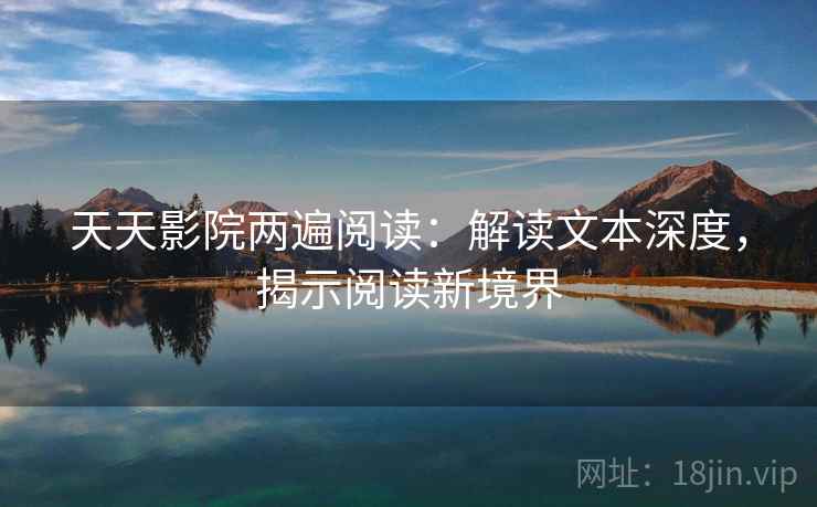 天天影院两遍阅读:解读文本深度,揭示阅读新境界 天天影院两遍阅读:解读文本深度,揭示阅读新境界