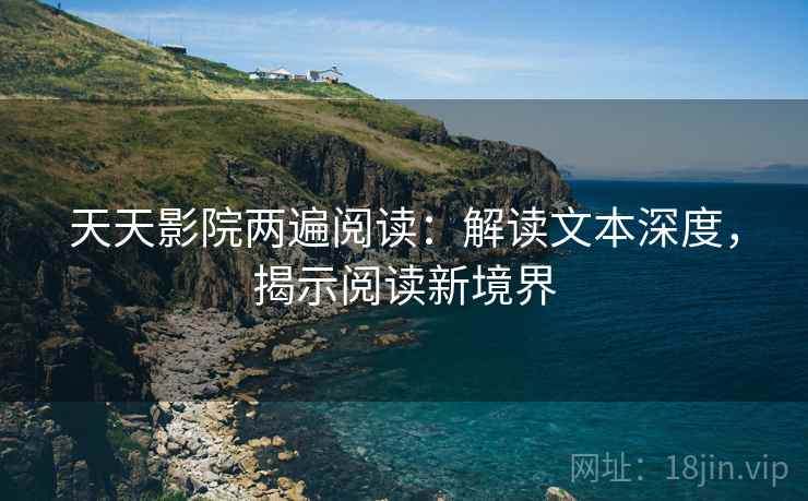 天天影院两遍阅读:解读文本深度,揭示阅读新境界 天天影院两遍阅读:解读文本深度,揭示阅读新境界