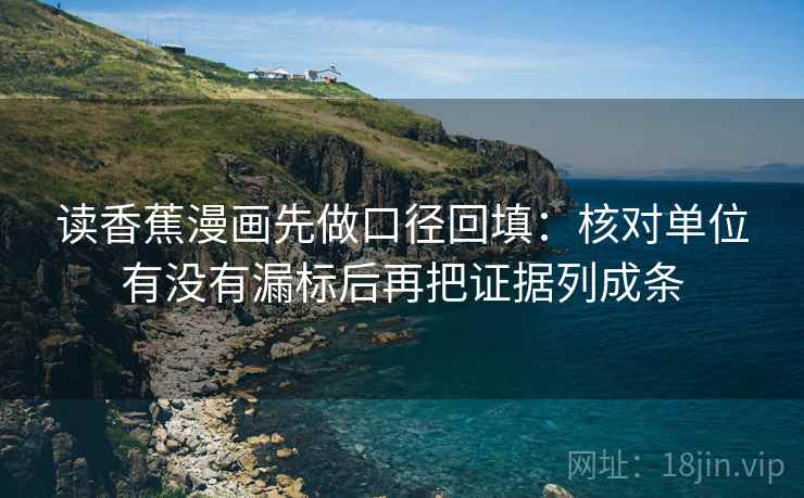 读香蕉漫画先做口径回填：核对单位有没有漏标后再把证据列成条