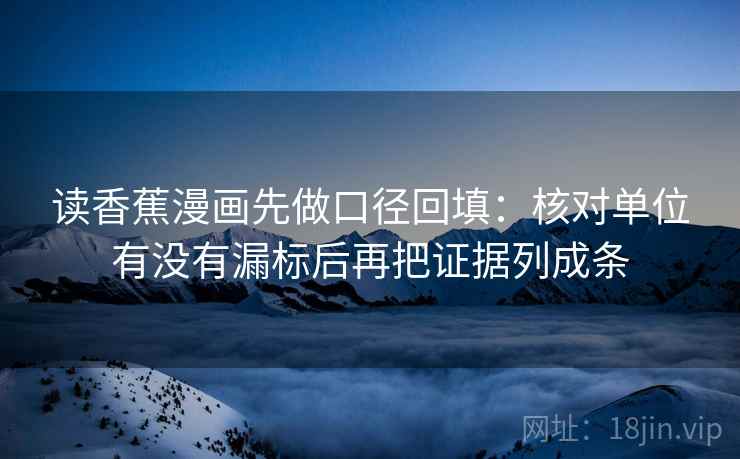 读香蕉漫画先做口径回填：核对单位有没有漏标后再把证据列成条
