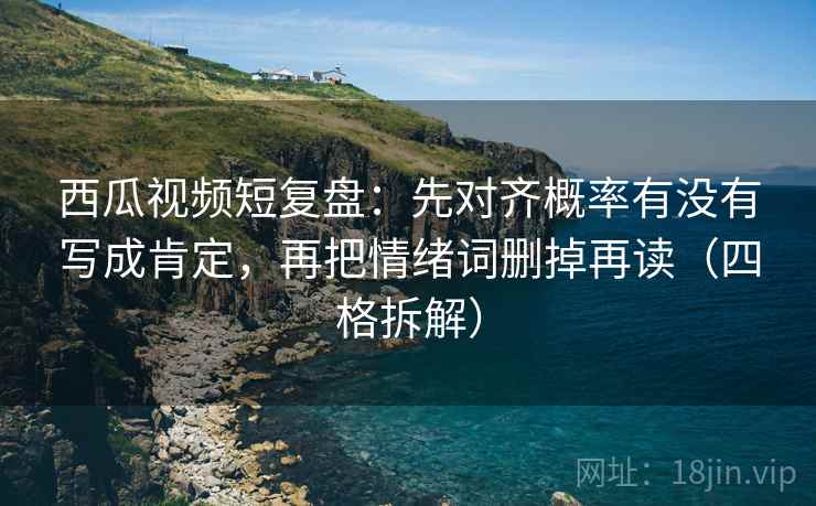 西瓜视频短复盘：先对齐概率有没有写成肯定，再把情绪词删掉再读（四格拆解）