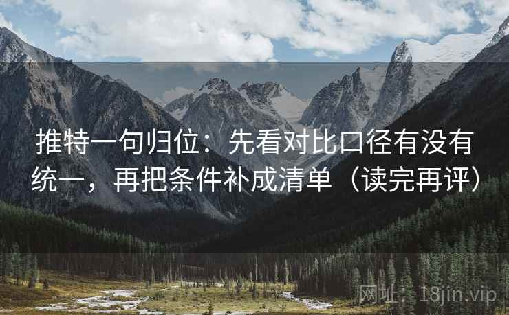 推特一句归位：先看对比口径有没有统一，再把条件补成清单（读完再评）