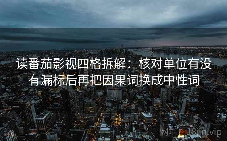 读番茄影视四格拆解：核对单位有没有漏标后再把因果词换成中性词
