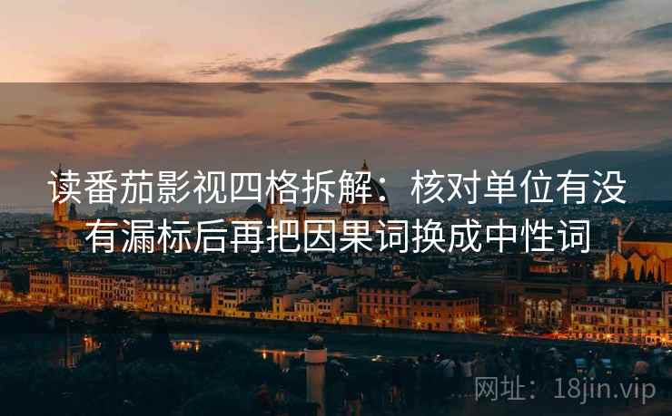 读番茄影视四格拆解：核对单位有没有漏标后再把因果词换成中性词
