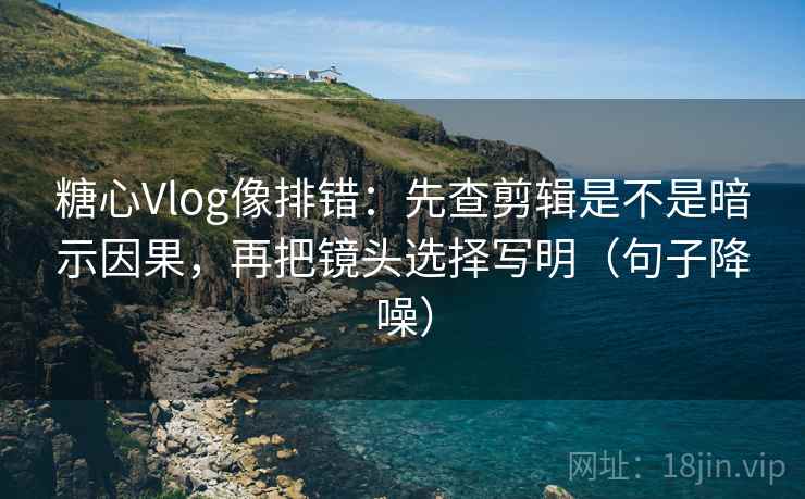 糖心Vlog像排错：先查剪辑是不是暗示因果，再把镜头选择写明（句子降噪）
