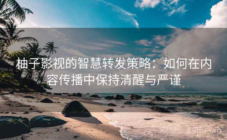柚子影视的智慧转发策略:如何在内容传播中保持清醒与严谨 柚子影视的智慧转发策略:如何在内容传播中保持清醒与严谨