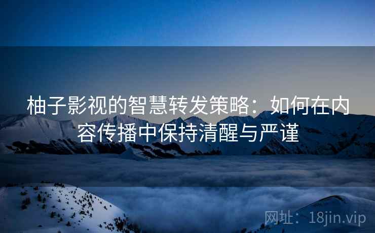 柚子影视的智慧转发策略:如何在内容传播中保持清醒与严谨 柚子影视的智慧转发策略:如何在内容传播中保持清醒与严谨