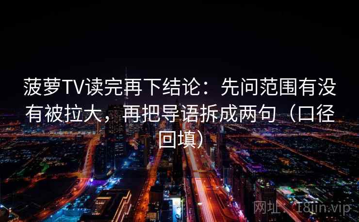 菠萝TV读完再下结论:先问范围有没有被拉大,再把导语拆成两句(口径回填) 菠萝TV读完再下结论:先问范围有没有被拉大,再把导语拆成两句(口径回填)