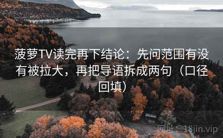 菠萝TV读完再下结论:先问范围有没有被拉大,再把导语拆成两句(口径回填) 菠萝TV读完再下结论:先问范围有没有被拉大,再把导语拆成两句(口径回填)
