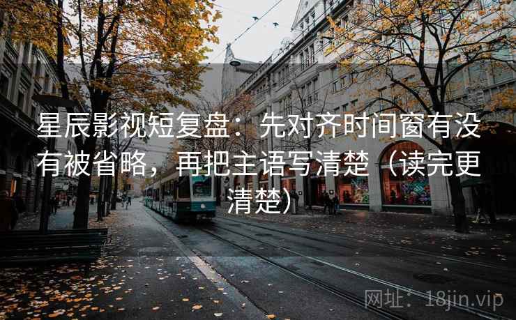 星辰影视短复盘：先对齐时间窗有没有被省略，再把主语写清楚（读完更清楚）