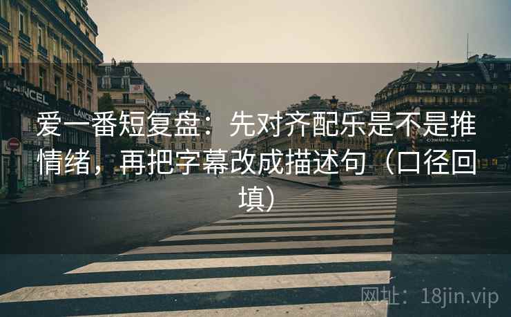 爱一番短复盘：先对齐配乐是不是推情绪，再把字幕改成描述句（口径回填）