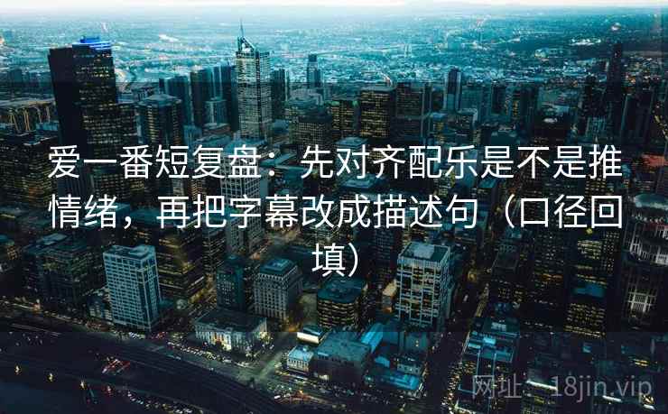 爱一番短复盘：先对齐配乐是不是推情绪，再把字幕改成描述句（口径回填）