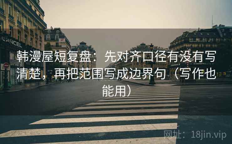 韩漫屋短复盘:先对齐口径有没有写清楚,再把范围写成边界句(写作也能用) 韩漫屋短复盘:先对齐口径有没有写清楚,再把范围写成边界句(写作也能用)