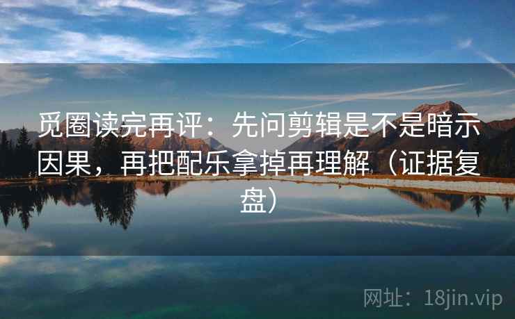 觅圈读完再评：先问剪辑是不是暗示因果，再把配乐拿掉再理解（证据复盘）