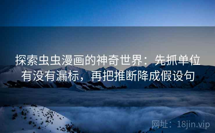 探索虫虫漫画的神奇世界：先抓单位有没有漏标，再把推断降成假设句