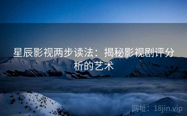星辰影视两步读法:揭秘影视剧评分析的艺术 星辰影视两步读法:揭秘影视剧评分析的艺术