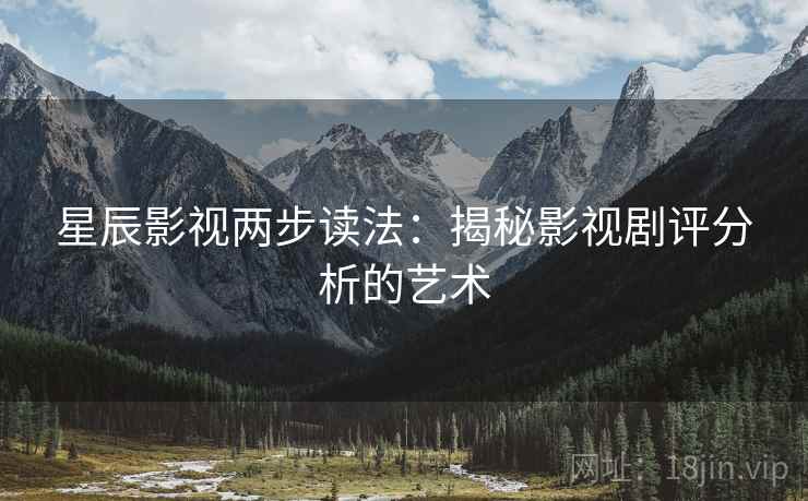 星辰影视两步读法:揭秘影视剧评分析的艺术 星辰影视两步读法:揭秘影视剧评分析的艺术