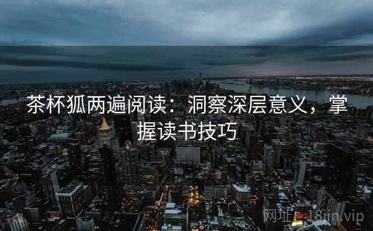 茶杯狐两遍阅读:洞察深层意义,掌握读书技巧 茶杯狐两遍阅读:洞察深层意义,掌握读书技巧