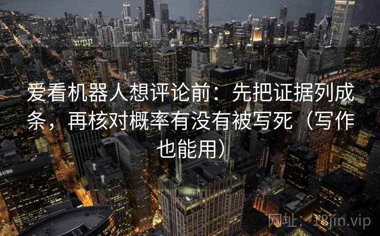 爱看机器人想评论前：先把证据列成条，再核对概率有没有被写死（写作也能用）