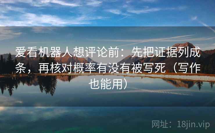 爱看机器人想评论前：先把证据列成条，再核对概率有没有被写死（写作也能用）