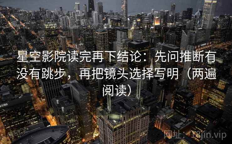 星空影院读完再下结论：先问推断有没有跳步，再把镜头选择写明（两遍阅读）