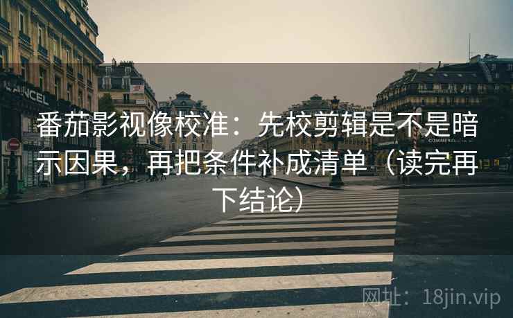 番茄影视像校准：先校剪辑是不是暗示因果，再把条件补成清单（读完再下结论）