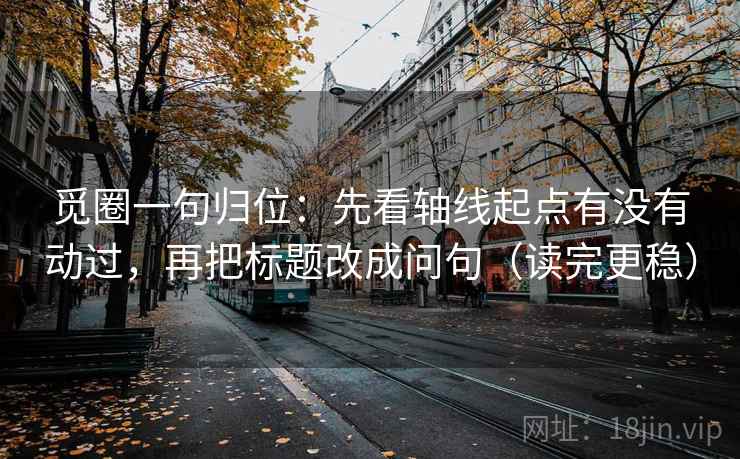 觅圈一句归位：先看轴线起点有没有动过，再把标题改成问句（读完更稳）