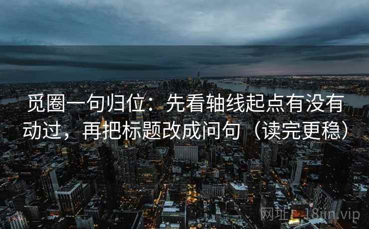觅圈一句归位：先看轴线起点有没有动过，再把标题改成问句（读完更稳）