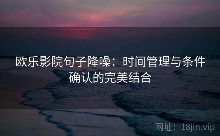 欧乐影院句子降噪:时间管理与条件确认的完美结合 欧乐影院句子降噪:时间管理与条件确认的完美结合
