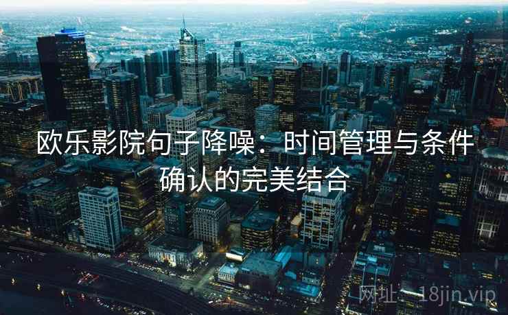 欧乐影院句子降噪:时间管理与条件确认的完美结合 欧乐影院句子降噪:时间管理与条件确认的完美结合