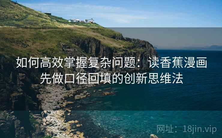 如何高效掌握复杂问题：读香蕉漫画先做口径回填的创新思维法