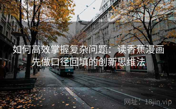 如何高效掌握复杂问题：读香蕉漫画先做口径回填的创新思维法