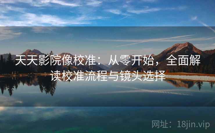 天天影院像校准:从零开始,全面解读校准流程与镜头选择 天天影院像校准:从零开始,全面解读校准流程与镜头选择