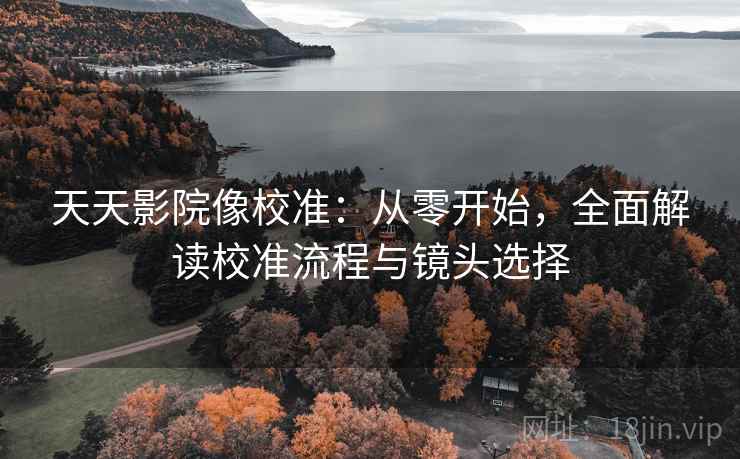 天天影院像校准:从零开始,全面解读校准流程与镜头选择 天天影院像校准:从零开始,全面解读校准流程与镜头选择