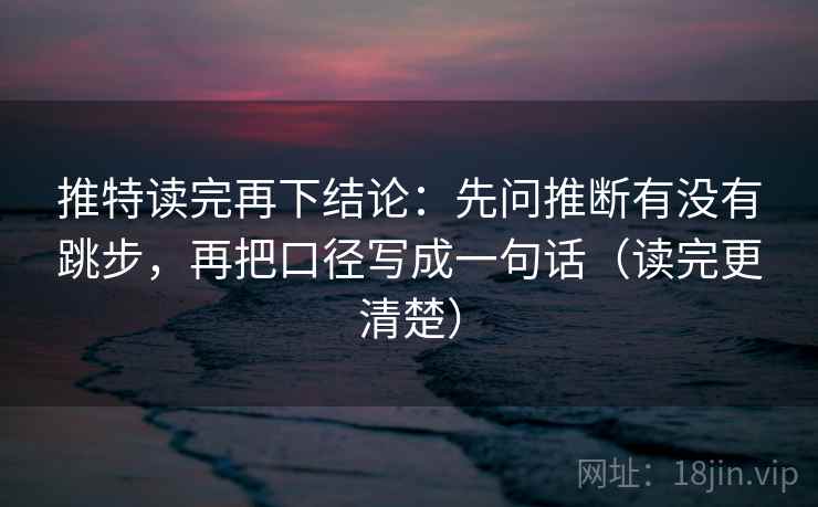 推特读完再下结论：先问推断有没有跳步，再把口径写成一句话（读完更清楚）