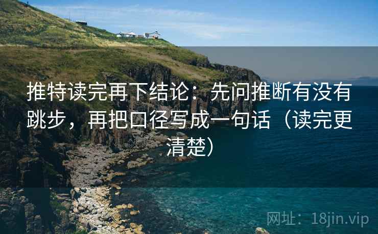推特读完再下结论：先问推断有没有跳步，再把口径写成一句话（读完更清楚）