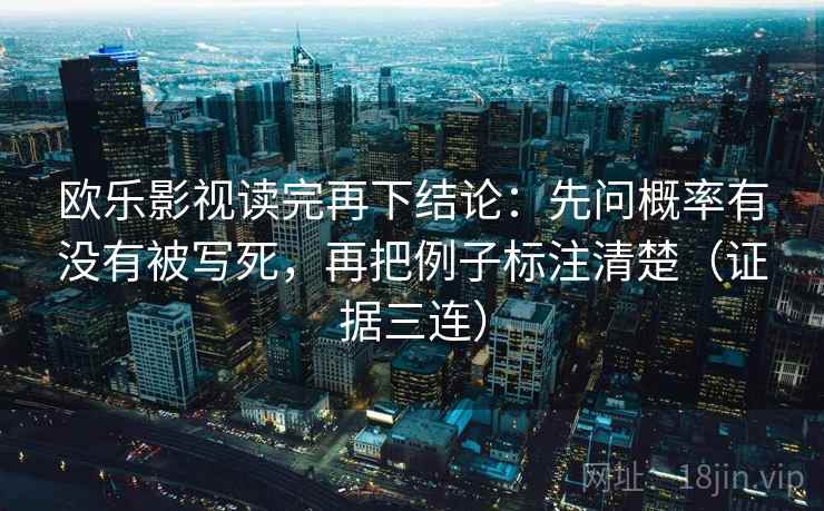 欧乐影视读完再下结论：先问概率有没有被写死，再把例子标注清楚（证据三连）