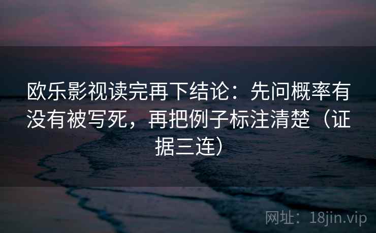 欧乐影视读完再下结论：先问概率有没有被写死，再把例子标注清楚（证据三连）