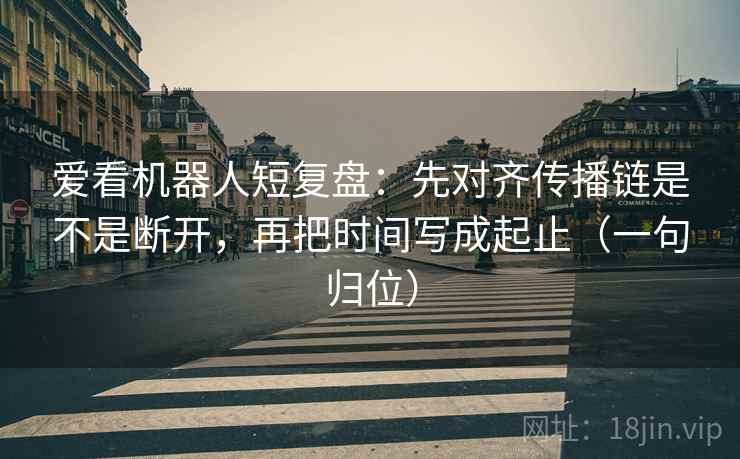 爱看机器人短复盘：先对齐传播链是不是断开，再把时间写成起止（一句归位）