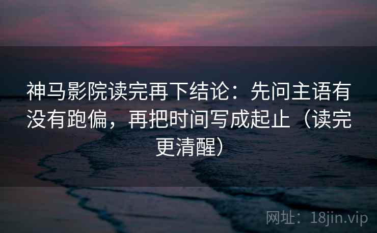 神马影院读完再下结论：先问主语有没有跑偏，再把时间写成起止（读完更清醒）