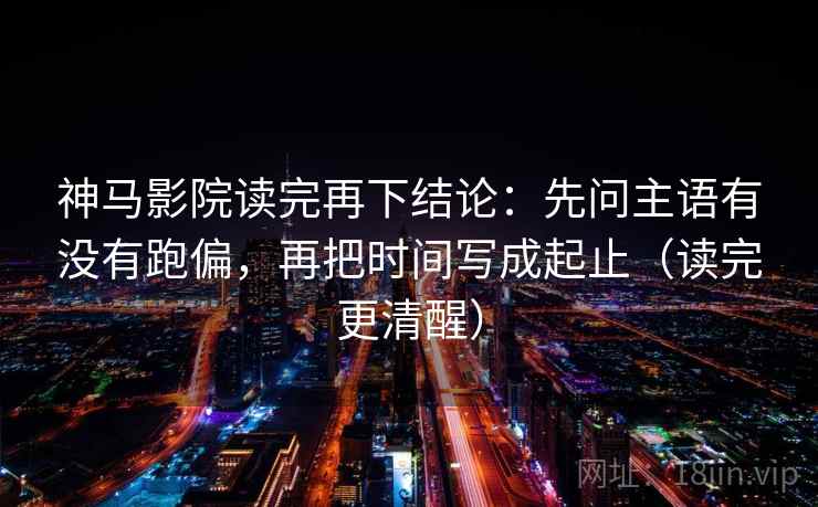 神马影院读完再下结论：先问主语有没有跑偏，再把时间写成起止（读完更清醒）
