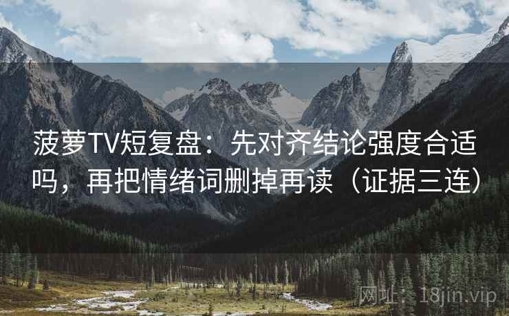 菠萝TV短复盘:先对齐结论强度合适吗,再把情绪词删掉再读(证据三连) 菠萝TV短复盘:先对齐结论强度合适吗,再把情绪词删掉再读(证据三连)