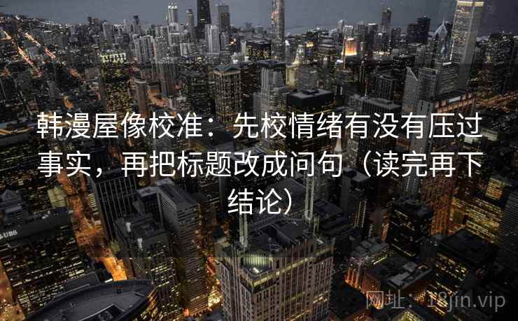 韩漫屋像校准：先校情绪有没有压过事实，再把标题改成问句（读完再下结论）