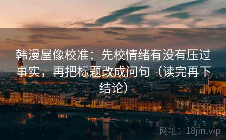 韩漫屋像校准：先校情绪有没有压过事实，再把标题改成问句（读完再下结论）