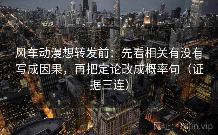 风车动漫想转发前：先看相关有没有写成因果，再把定论改成概率句（证据三连）