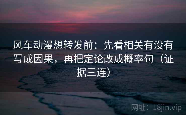风车动漫想转发前：先看相关有没有写成因果，再把定论改成概率句（证据三连）