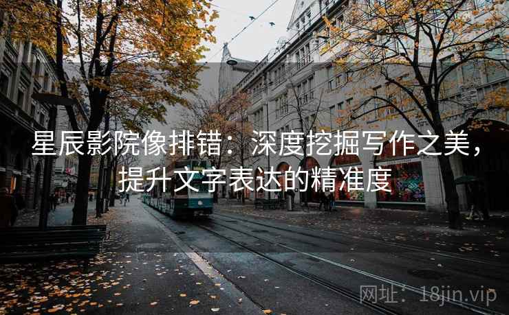 星辰影院像排错：深度挖掘写作之美，提升文字表达的精准度
