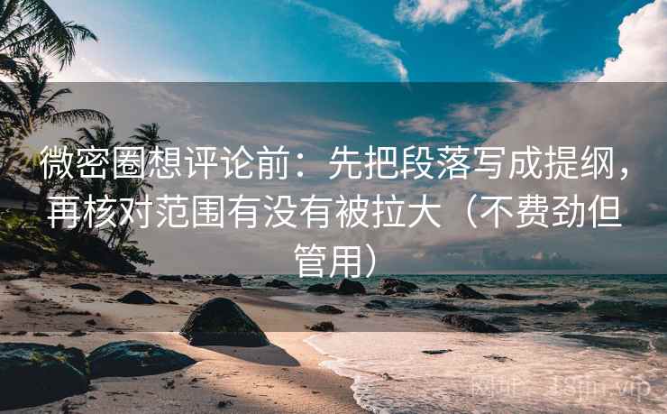 微密圈想评论前：先把段落写成提纲，再核对范围有没有被拉大（不费劲但管用）