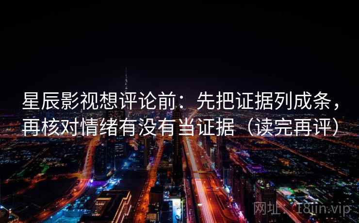 星辰影视想评论前：先把证据列成条，再核对情绪有没有当证据（读完再评）
