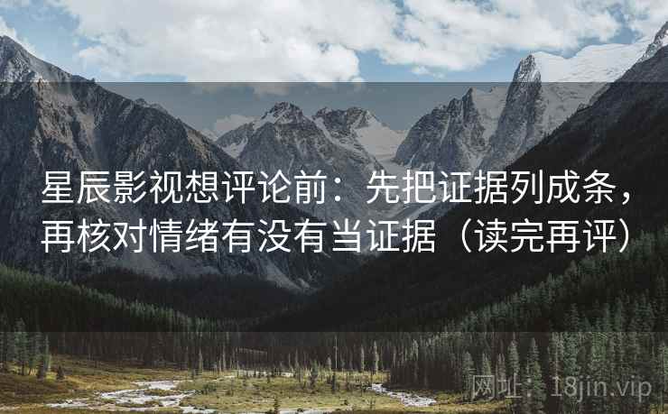 星辰影视想评论前：先把证据列成条，再核对情绪有没有当证据（读完再评）
